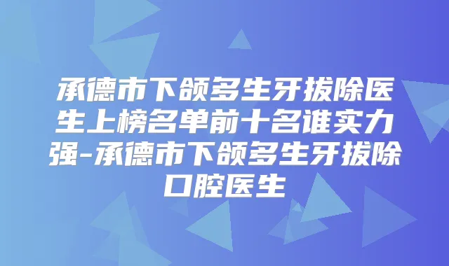 承德市下颌多生牙拔除医生上榜名单前十名谁实力强-承德市下颌多生牙拔除口腔医生