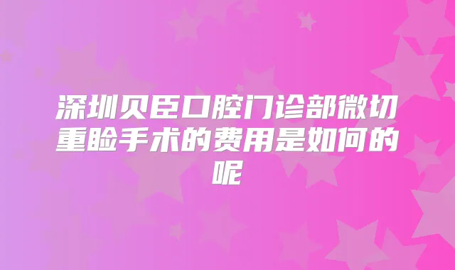 深圳贝臣口腔门诊部微切重睑手术的费用是如何的呢