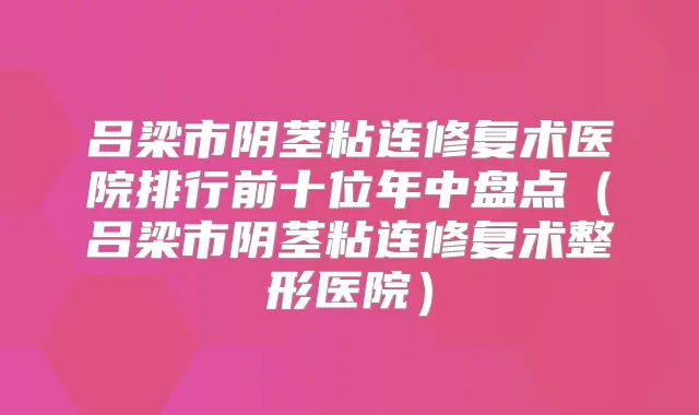 吕梁市阴茎粘连修复术医院排行前十位年中盘点(吕梁市阴茎粘连修复术整形医院)