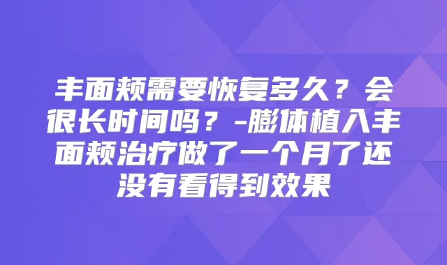 丰面颊需要恢复多久?会很长时间吗?-膨体植入丰面颊做了一个月了还没有看得到效果