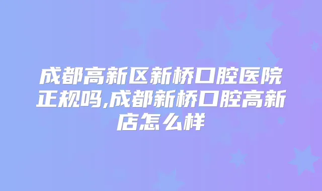成都高新区新桥口腔医院正规吗,成都新桥口腔高新店怎么样
