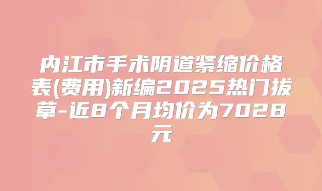 内江市手术阴道紧缩价格表(费用)新编2025热门拔草-近8个月均价为7028元