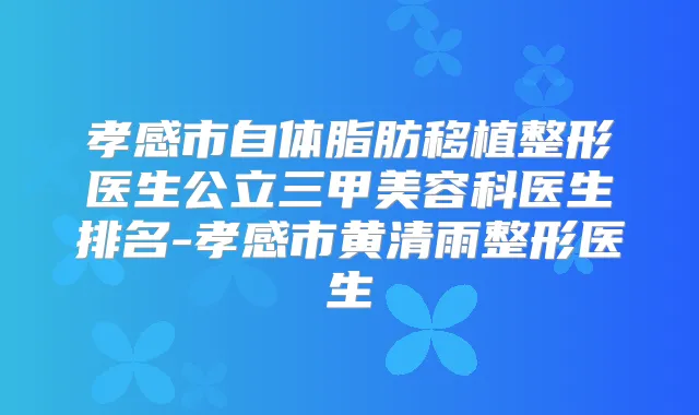 孝感市自体脂肪移植整形医生公立三甲美容科医生排名-孝感市黄清雨整形医生
