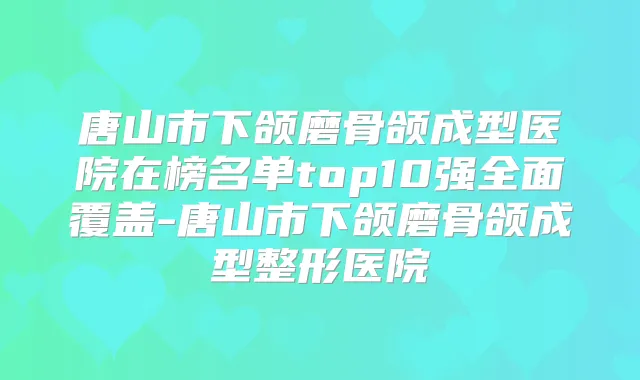 唐山市下颌磨骨颌成型医院在榜名单top10强全面覆盖-唐山市下颌磨骨颌成型整形医院