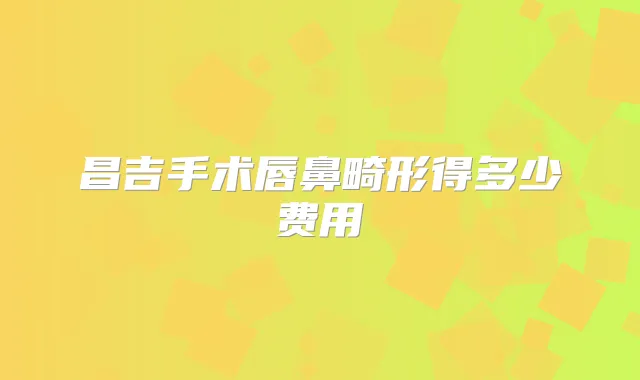 昌吉手术唇鼻畸形得多少费用