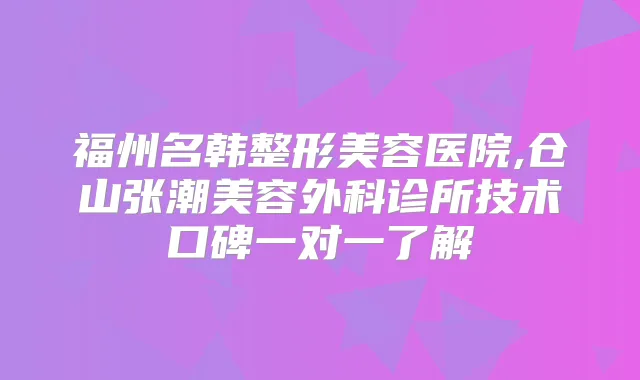福州名韩整形美容医院,仓山张潮美容外科诊所技术口碑一对一了解