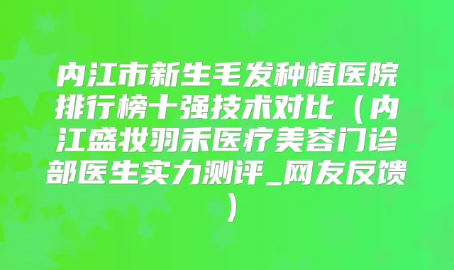 内江市新生毛发种植医院排行榜十强技术对比（内江盛妆羽禾医疗美容门诊部医生实力测评_网友反馈）