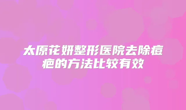 太原花妍整形医院去除痘疤的方法比较有效