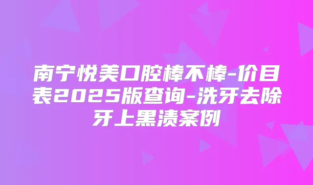 南宁悦美口腔棒不棒-价目表2025版查询-洗牙去除牙上黑渍案例