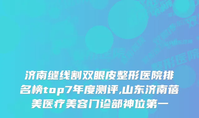 济南缝线割双眼皮整形医院排名榜top7年度测评,山东济南蓓美医疗美容门诊部神位第一