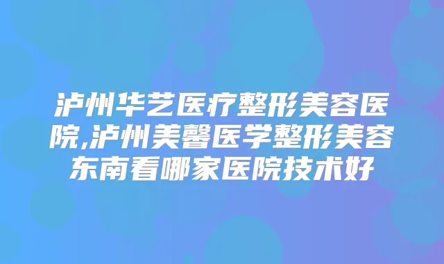 泸州华艺医疗整形美容医院,泸州美馨医学整形美容东南看哪家医院技术好