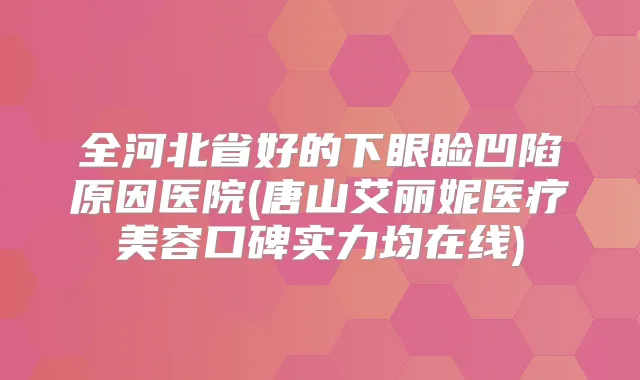 全河北省好的下眼睑凹陷原因医院(唐山艾丽妮医疗美容口碑实力均在线)