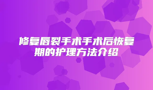 修复唇裂手术手术后恢复期的护理方法介绍