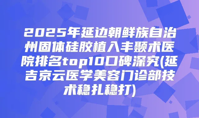 2025年延边朝鲜族自治州固体硅胶植入丰颞术医院排名top10口碑深究(延吉京云医学美容门诊部技术稳扎稳打)