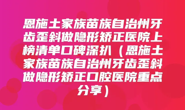 恩施土家族苗族自治州牙齿歪斜做隐形矫正医院上榜清单口碑深扒（恩施土家族苗族自治州牙齿歪斜做隐形矫正口腔医院重点分享）