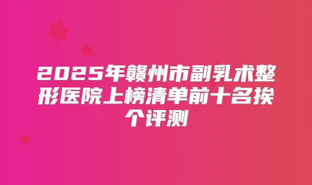 2025年赣州市副乳术整形医院上榜清单前十名挨个评测
