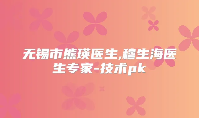 无锡市熊瑛医生,穆生海医生专家-技术pk