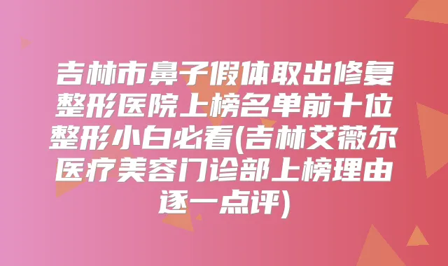 吉林市鼻子假体取出修复整形医院上榜名单前十位整形小白必看(吉林艾薇尔医疗美容门诊部上榜理由逐一点评)