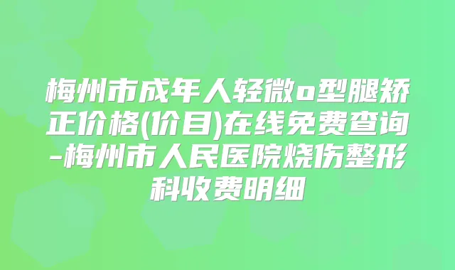 梅州市成年人轻微o型腿矫正价格(价目)在线免费查询-梅州市人民医院烧伤整形科收费明细