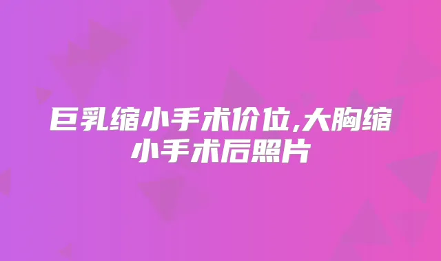 巨乳缩小手术价位,大胸缩小手术后照片