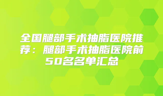 全国腿部手术抽脂医院推荐:腿部手术抽脂医院前50名名单汇总