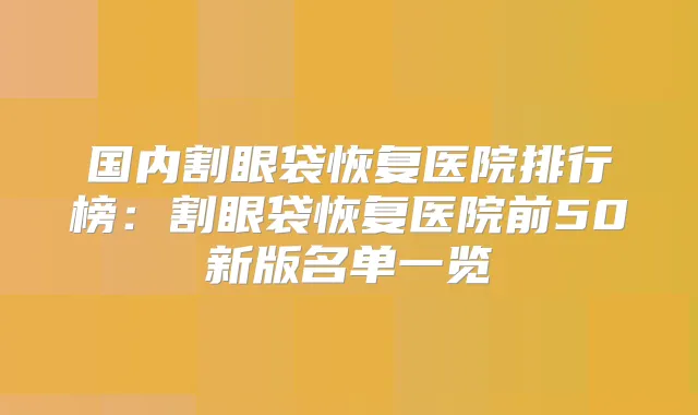 国内割眼袋恢复医院排行榜:割眼袋恢复医院前50新版名单一览