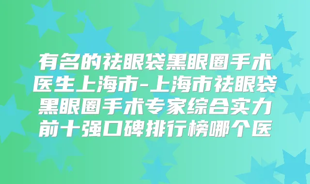 有名的祛眼袋黑眼圈手术医生上海市-上海市祛眼袋黑眼圈手术专家综合实力前十强口碑排行榜哪个医