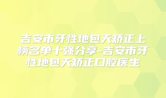吉安市牙性地包天矫正上榜名单十强分享-吉安市牙性地包天矫正口腔医生