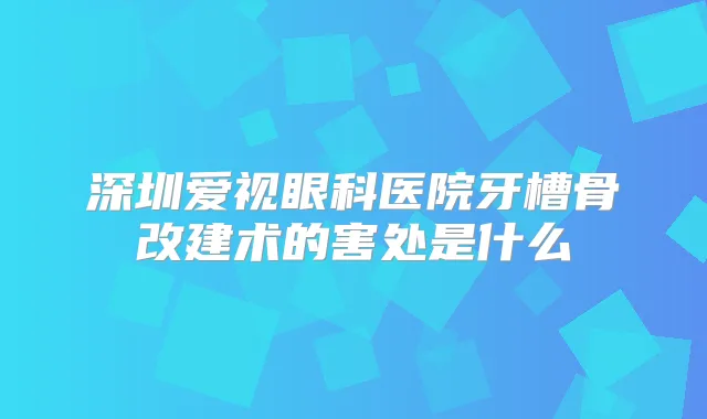 深圳爱视眼科医院牙槽骨改建术的害处是什么
