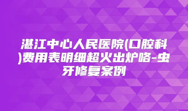 湛江中心人民医院(口腔科)费用表明细超火出炉咯-虫牙修复案例