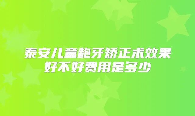 泰安儿童龅牙矫正术效果好不好费用是多少