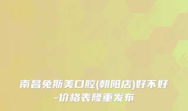 南昌兔斯美口腔(朝阳店)好不好-价格表隆重发布