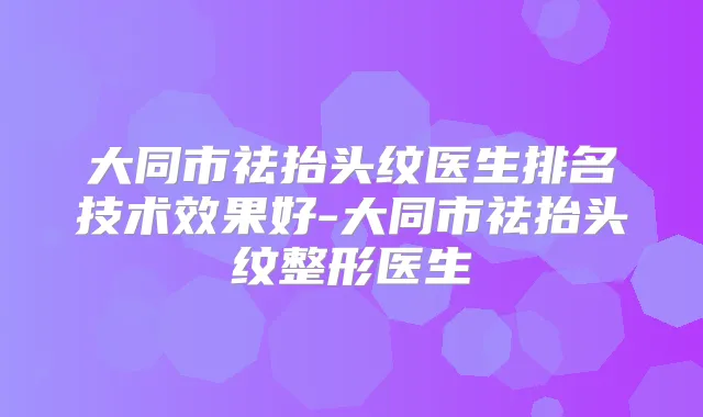 大同市祛抬头纹医生排名技术效果好-大同市祛抬头纹整形医生