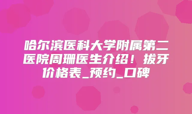 哈尔滨医科大学附属第二医院周珊医生介绍!拔牙价格表_预约_口碑