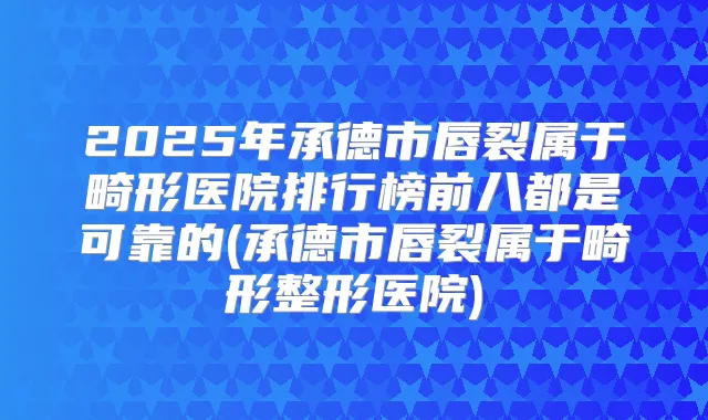 2025年承德市唇裂属于畸形医院排行榜前八都是可靠的(承德市唇裂属于畸形整形医院)