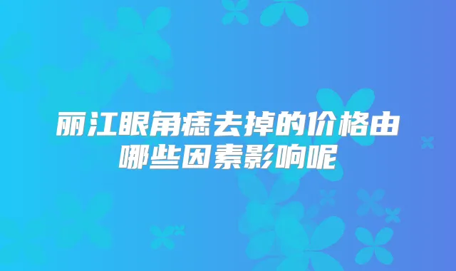 丽江眼角痣去掉的价格由哪些因素影响呢