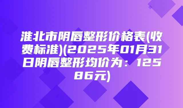 淮北市阴唇整形价格表(收费标准)(2025年01月31日阴唇整形均价为：12586元)