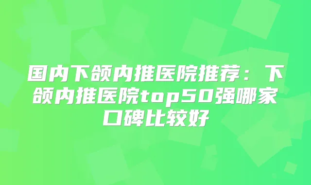 国内下颌内推医院推荐:下颌内推医院top50强哪家口碑比较好