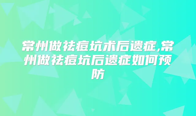 常州做祛痘坑术后遗症,常州做祛痘坑后遗症如何预防