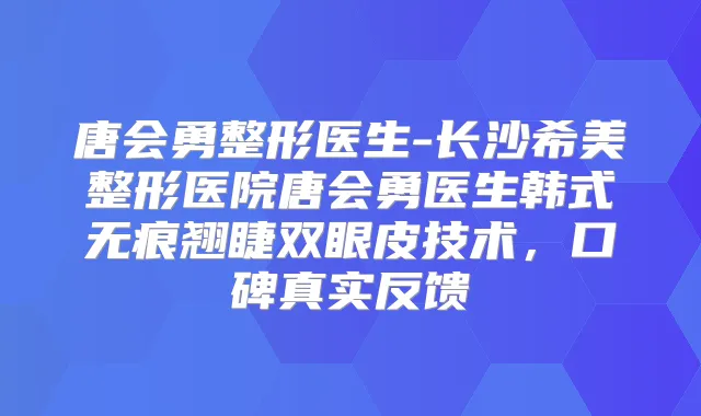 唐会勇整形医生-长沙希美整形医院唐会勇医生韩式无痕翘睫双眼皮技术，口碑真实反馈
