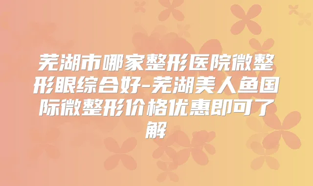 芜湖市哪家整形医院微整形眼综合好-芜湖美人鱼国际微整形价格优惠即可了解