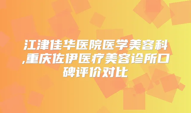 江津佳华医院医学美容科,重庆佐伊医疗美容诊所口碑评价对比