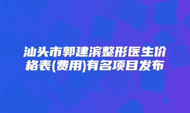 汕头市郭建滨整形医生价格表(费用)有名项目发布