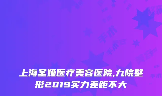 上海圣娅医疗美容医院,九院整形2019实力差距不大
