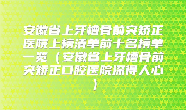 安徽省上牙槽骨前突矫正医院上榜清单前十名榜单一览(安徽省上牙槽骨前突矫正口腔医院深得人心)