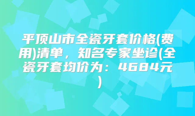 平顶山市全瓷牙套价格(费用)清单,知名专家坐诊(全瓷牙套均价为:4684元)