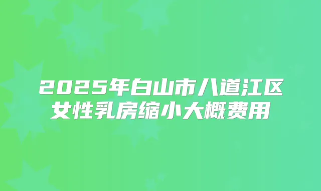 2025年白山市八道江区女性乳房缩小大概费用
