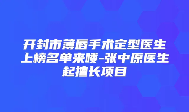 开封市薄唇手术定型医生上榜名单来喽-张中原医生起擅长项目