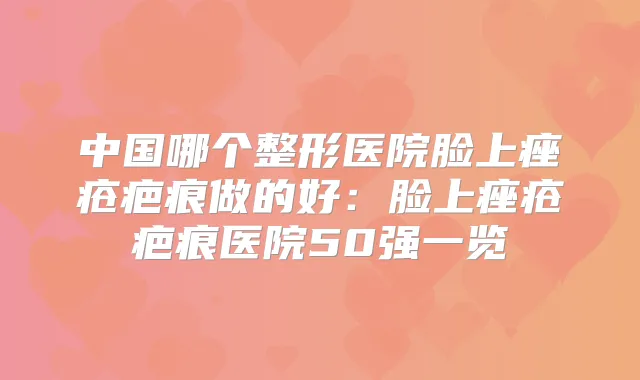 中国哪个整形医院脸上痤疮疤痕做的好：脸上痤疮疤痕医院50强一览