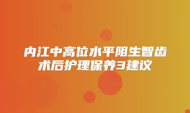 内江中高位水平阻生智齿术后护理保养3建议